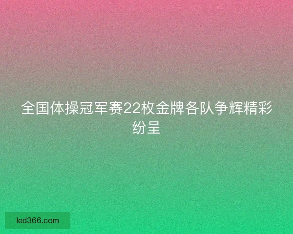 全国体操冠军赛22枚金牌各队争辉精彩纷呈