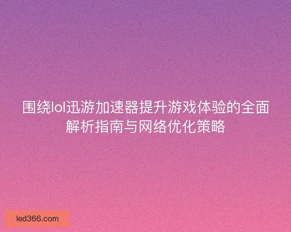 围绕lol迅游加速器提升游戏体验的全面解析指南与网络优化策略