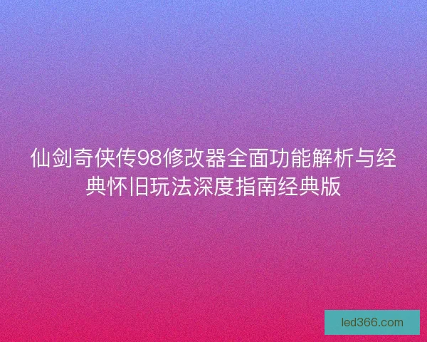 仙剑奇侠传98修改器全面功能解析与经典怀旧玩法深度指南经典版