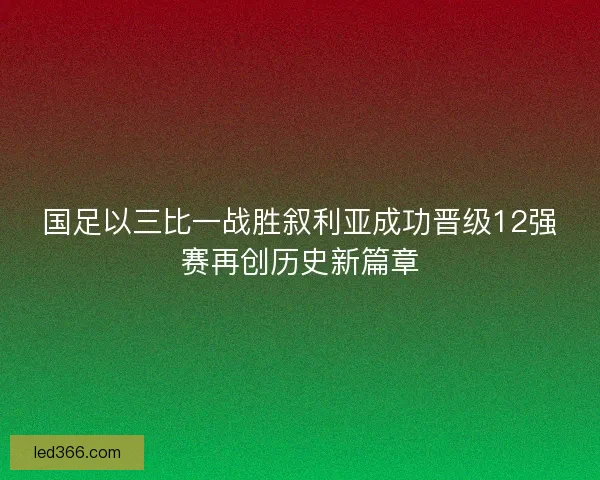 国足以三比一战胜叙利亚成功晋级12强赛再创历史新篇章