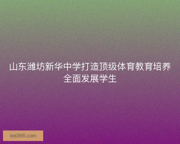 山东潍坊新华中学打造顶级体育教育培养全面发展学生