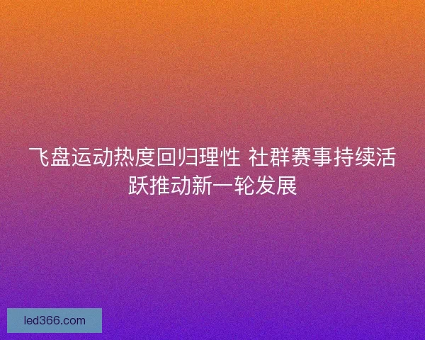 飞盘运动热度回归理性 社群赛事持续活跃推动新一轮发展