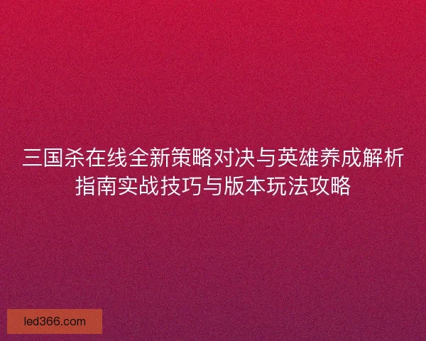 三国杀在线全新策略对决与英雄养成解析指南实战技巧与版本玩法攻略