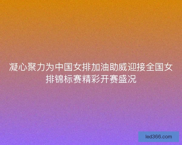 凝心聚力为中国女排加油助威迎接全国女排锦标赛精彩开赛盛况