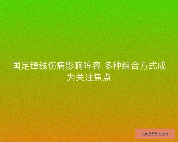 国足锋线伤病影响阵容 多种组合方式成为关注焦点