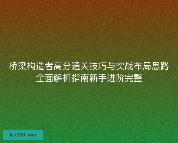 桥梁构造者高分通关技巧与实战布局思路全面解析指南新手进阶完整