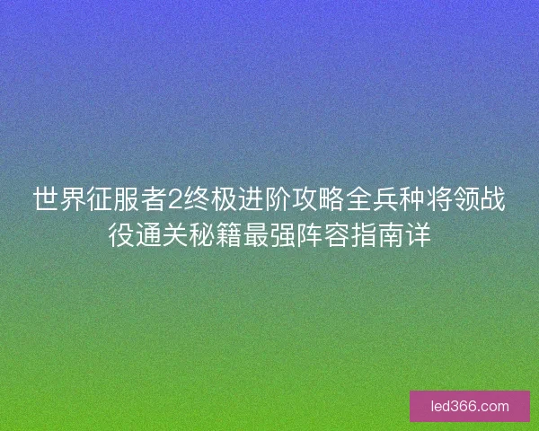 世界征服者2终极进阶攻略全兵种将领战役通关秘籍最强阵容指南详