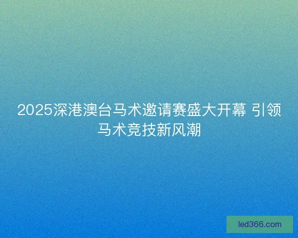 2025深港澳台马术邀请赛盛大开幕 引领马术竞技新风潮