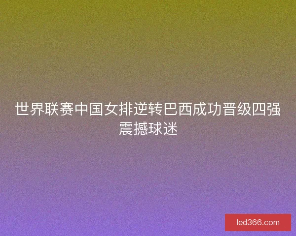 世界联赛中国女排逆转巴西成功晋级四强震撼球迷