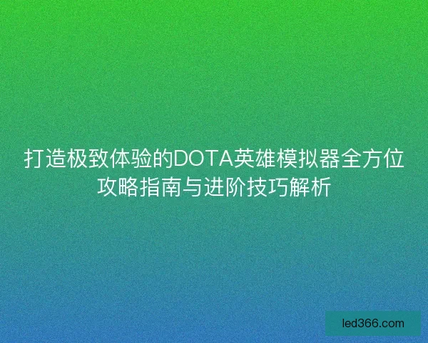 打造极致体验的DOTA英雄模拟器全方位攻略指南与进阶技巧解析