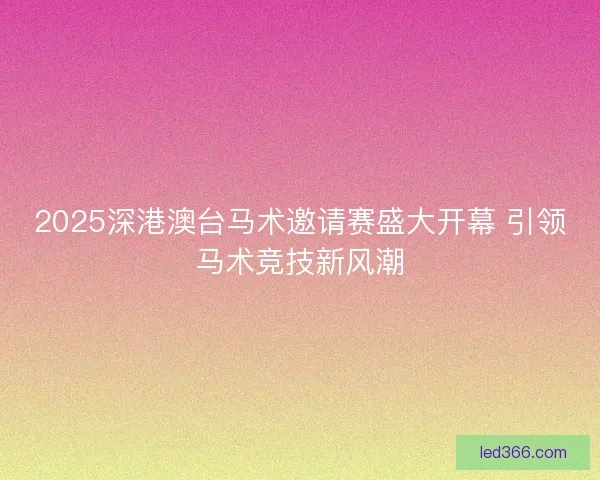 2025深港澳台马术邀请赛盛大开幕 引领马术竞技新风潮
