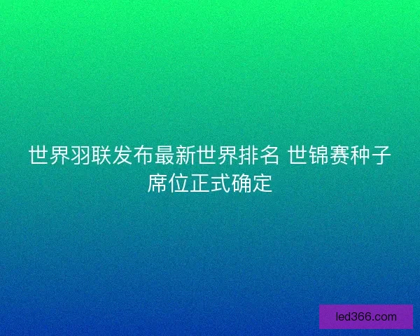 世界羽联发布最新世界排名 世锦赛种子席位正式确定