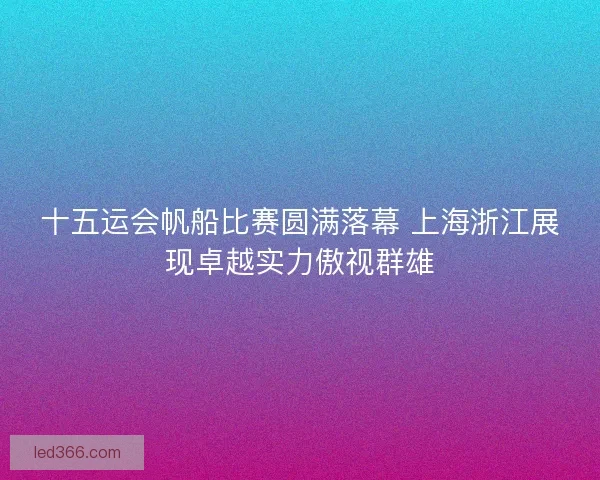 十五运会帆船比赛圆满落幕 上海浙江展现卓越实力傲视群雄