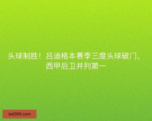 头球制胜！吕迪格本赛季三度头球破门，西甲后卫并列第一