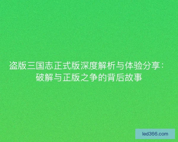 盗版三国志正式版深度解析与体验分享：破解与正版之争的背后故事
