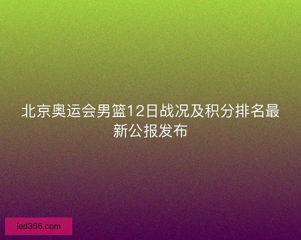 北京奥运会男篮12日战况及积分排名最新公报发布