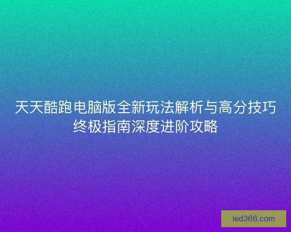 天天酷跑电脑版全新玩法解析与高分技巧终极指南深度进阶攻略