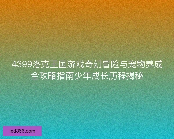 4399洛克王国游戏奇幻冒险与宠物养成全攻略指南少年成长历程揭秘