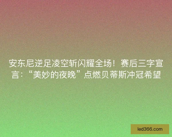 安东尼逆足凌空斩闪耀全场！赛后三字宣言：“美妙的夜晚” 点燃贝蒂斯冲冠希望