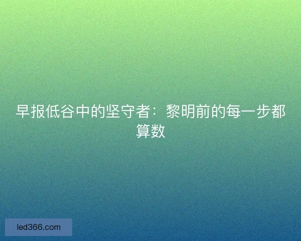 早报低谷中的坚守者：黎明前的每一步都算数