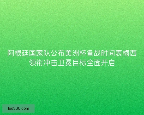 阿根廷国家队公布美洲杯备战时间表梅西领衔冲击卫冕目标全面开启