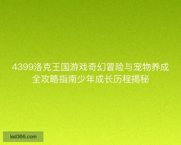 4399洛克王国游戏奇幻冒险与宠物养成全攻略指南少年成长历程揭秘