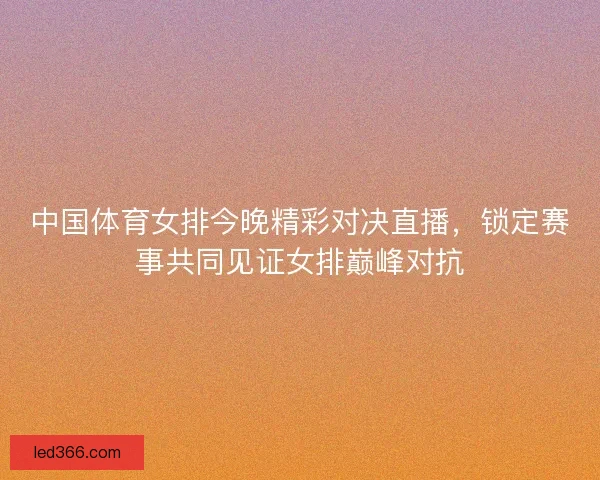 中国体育女排今晚精彩对决直播，锁定赛事共同见证女排巅峰对抗
