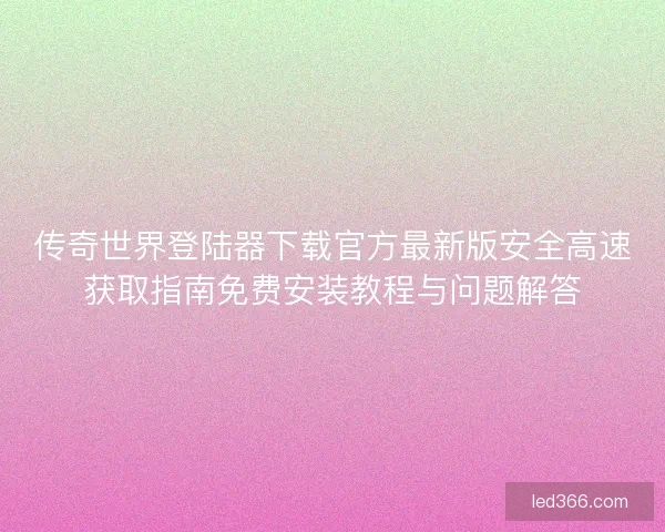 传奇世界登陆器下载官方最新版安全高速获取指南免费安装教程与问题解答