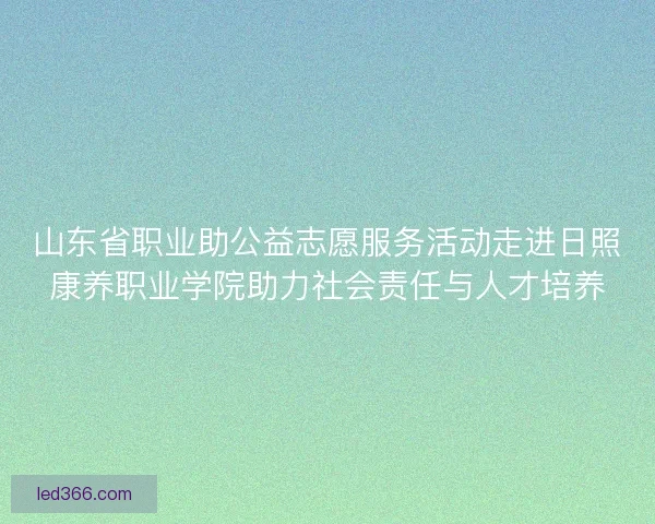 山东省职业助公益志愿服务活动走进日照康养职业学院助力社会责任与人才培养