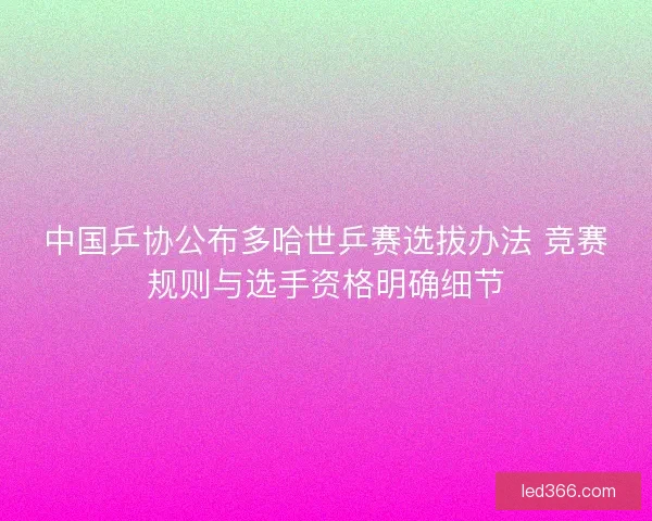 中国乒协公布多哈世乒赛选拔办法 竞赛规则与选手资格明确细节