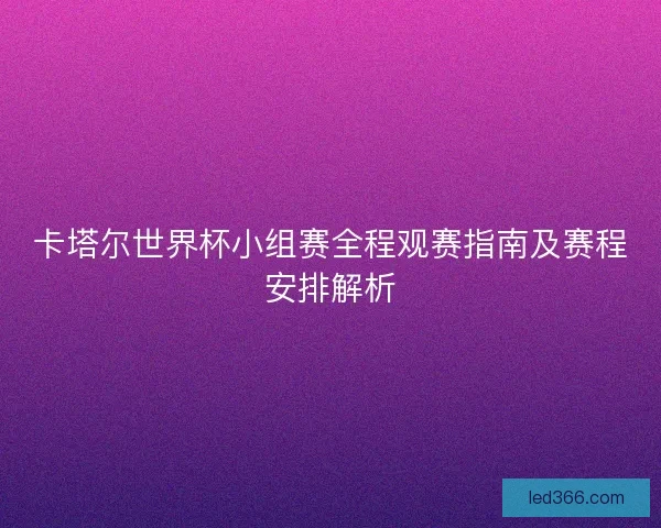 卡塔尔世界杯小组赛全程观赛指南及赛程安排解析