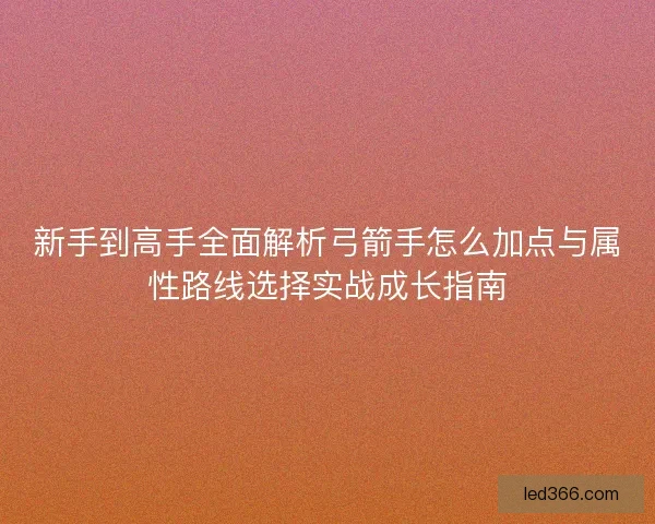 新手到高手全面解析弓箭手怎么加点与属性路线选择实战成长指南